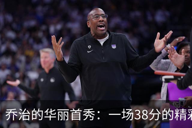 乔治的华丽首秀：一场38分的精彩杂耍演出！