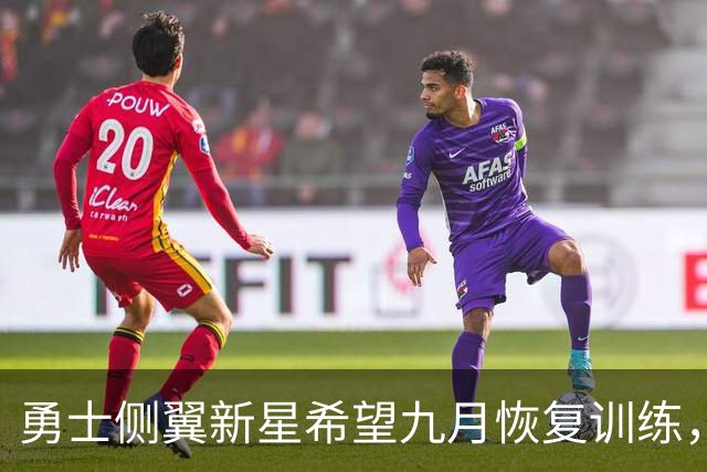 勇士侧翼新星希望九月恢复训练，他的康复正在取得巨大进展？