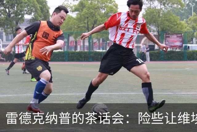 雷德克纳普的茶话会：险些让维埃拉加盟热刺